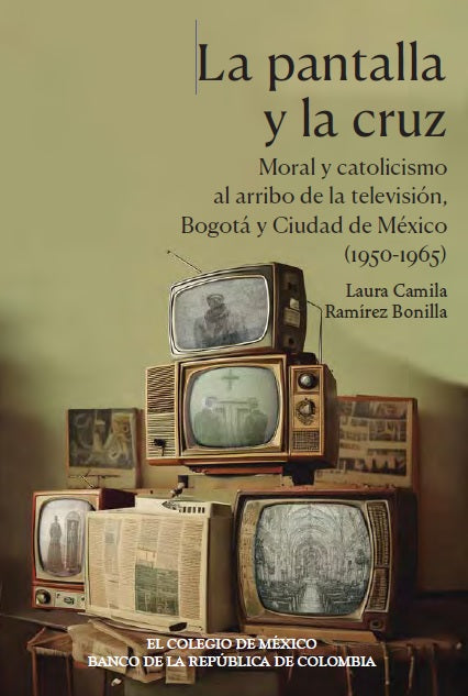 La pantalla y la cruz. Moral y catolicismo al arribo de la televisión. Bogotá y Ciudad de México (1950-1965)